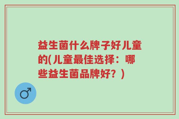 益生菌什么牌子好儿童的(儿童最佳选择:哪些益生菌品牌好?)-第1张图片-超越 益生菌什么牌子好儿童的(儿童最佳选择:哪些益生菌品牌好?)-第1张图片-超越