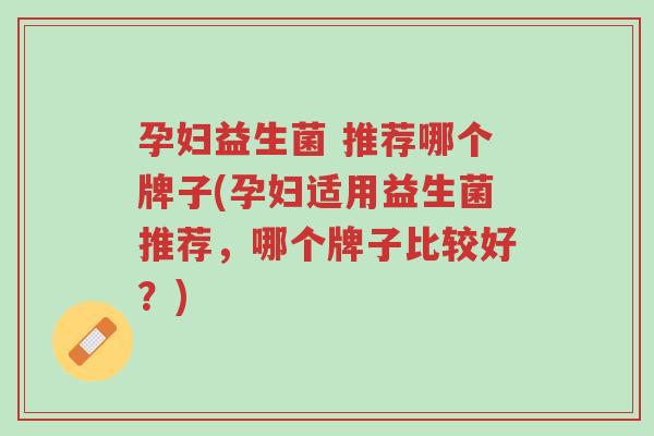 孕妇益生菌 推荐哪个牌子(孕妇适用益生菌推荐，哪个牌子比较好？)-第1张图片-超越