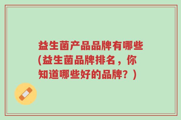 益生菌产品品牌有哪些(益生菌品牌排名,你知道哪些好的品牌?)-第1张图片-超越 益生菌产品品牌有哪些(益生菌品牌排名,你知道哪些好的品牌?)-第1张图片-超越