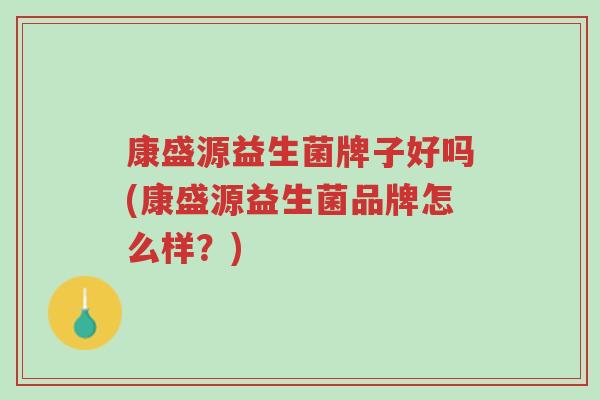 康盛源益生菌牌子好吗(康盛源益生菌品牌怎么样？)-第1张图片-超越