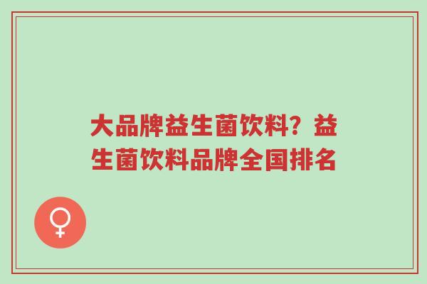 大品牌益生菌饮料?益生菌饮料品牌全国排名-第1张图片-超越 大品牌益生菌饮料?益生菌饮料品牌全国排名-第1张图片-超越