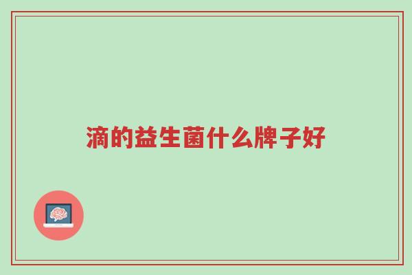 滴的益生菌什么牌子好-第1张图片-超越 滴的益生菌什么牌子好-第1张图片-超越