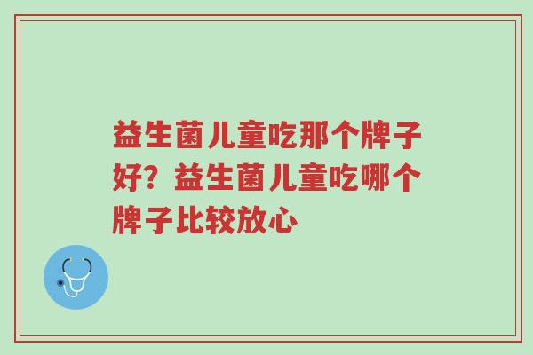 益生菌儿童吃那个牌子好?益生菌儿童吃哪个牌子比较放心-第1张图片-超越 益生菌儿童吃那个牌子好?益生菌儿童吃哪个牌子比较放心-第1张图片-超越