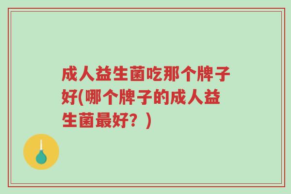成人益生菌吃那个牌子好(哪个牌子的成人益生菌最好?)-第1张图片-超越 成人益生菌吃那个牌子好(哪个牌子的成人益生菌最好?)-第1张图片-超越