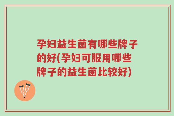 孕妇益生菌有哪些牌子的好(孕妇可服用哪些牌子的益生菌比较好)-第1张图片-超越 孕妇益生菌有哪些牌子的好(孕妇可服用哪些牌子的益生菌比较好)-第1张图片-超越