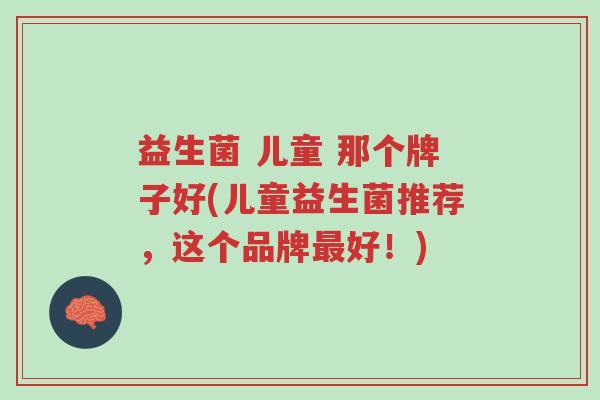 益生菌 儿童 那个牌子好(儿童益生菌推荐,这个品牌最好!)-第1张图片-超越 益生菌 儿童 那个牌子好(儿童益生菌推荐,这个品牌最好!)-第1张图片-超越