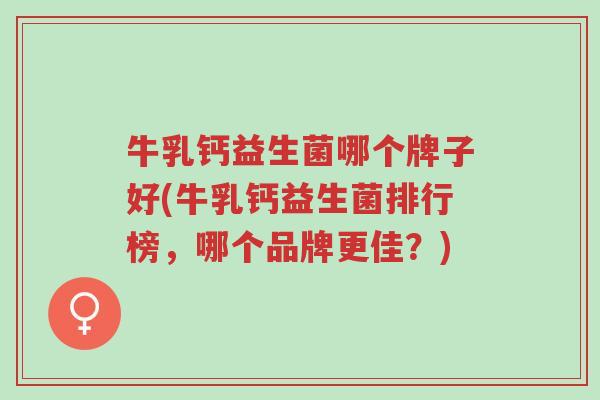 牛乳钙益生菌哪个牌子好(牛乳钙益生菌排行榜,哪个品牌更佳?)-第1张图片-超越 牛乳钙益生菌哪个牌子好(牛乳钙益生菌排行榜,哪个品牌更佳?)-第1张图片-超越