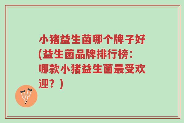 小猪益生菌哪个牌子好(益生菌品牌排行榜:哪款小猪益生菌最受欢迎?)-第1张图片-超越 小猪益生菌哪个牌子好(益生菌品牌排行榜:哪款小猪益生菌最受欢迎?)-第1张图片-超越