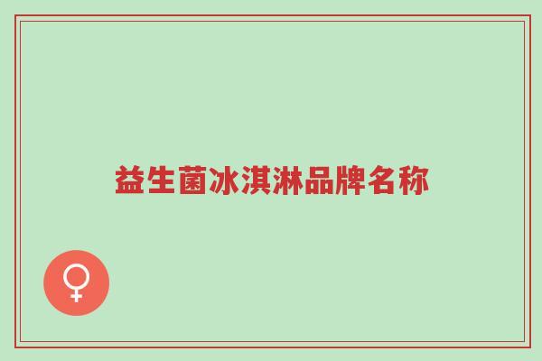 益生菌冰淇淋品牌名称-第1张图片-超越 益生菌冰淇淋品牌名称-第1张图片-超越