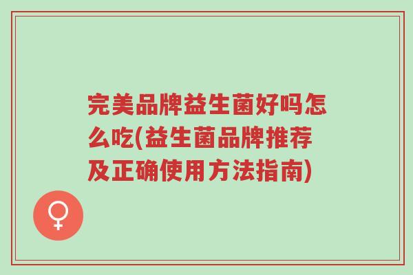 完美品牌益生菌好吗怎么吃(益生菌品牌推荐及正确使用方法指南)-第1张图片-超越 完美品牌益生菌好吗怎么吃(益生菌品牌推荐及正确使用方法指南)-第1张图片-超越