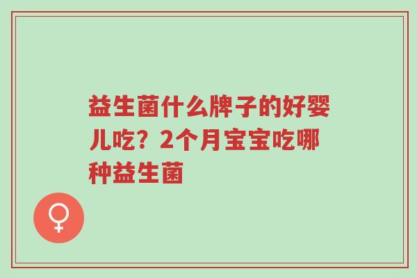 益生菌什么牌子的好婴儿吃?2个月宝宝吃哪种益生菌-第1张图片-超越 益生菌什么牌子的好婴儿吃?2个月宝宝吃哪种益生菌-第1张图片-超越