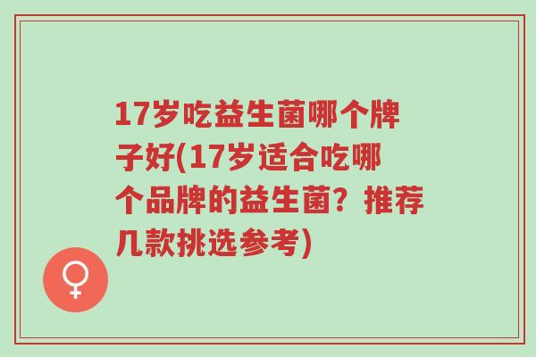 17岁吃益生菌哪个牌子好(17岁适合吃哪个品牌的益生菌?推荐几款挑选参考)-第1张图片-超越 17岁吃益生菌哪个牌子好(17岁适合吃哪个品牌的益生菌?推荐几款挑选参考)-第1张图片-超越