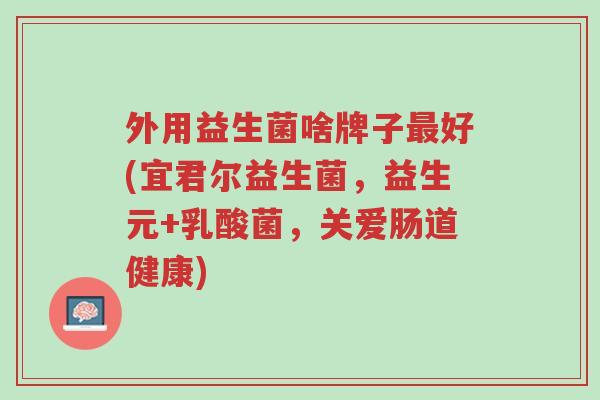 外用益生菌啥牌子最好(宜君尔益生菌，益生元+乳酸菌，关爱肠道健康)-第1张图片-超越