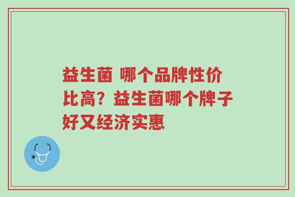 益生菌 哪个品牌性价比高？益生菌哪个牌子好又经济实惠-第1张图片-超越