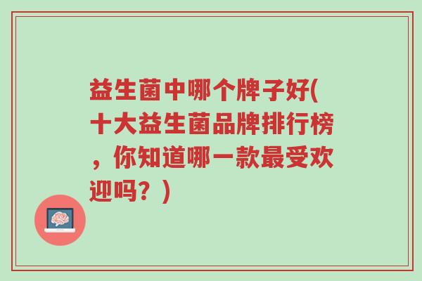 益生菌中哪个牌子好(十大益生菌品牌排行榜,你知道哪一款最受欢迎吗?)-第1张图片-超越 益生菌中哪个牌子好(十大益生菌品牌排行榜,你知道哪一款最受欢迎吗?)-第1张图片-超越
