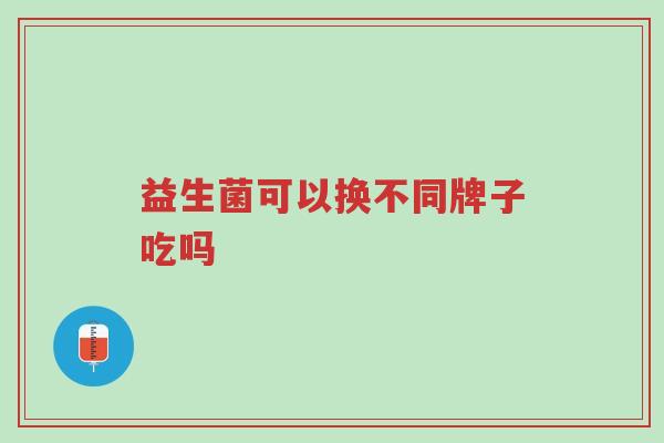 益生菌可以换不同牌子吃吗-第1张图片-超越 益生菌可以换不同牌子吃吗-第1张图片-超越