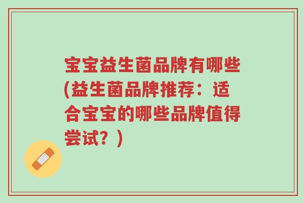 宝宝益生菌品牌有哪些(益生菌品牌推荐:适合宝宝的哪些品牌值得尝试?)-第1张图片-超越 宝宝益生菌品牌有哪些(益生菌品牌推荐:适合宝宝的哪些品牌值得尝试?)-第1张图片-超越