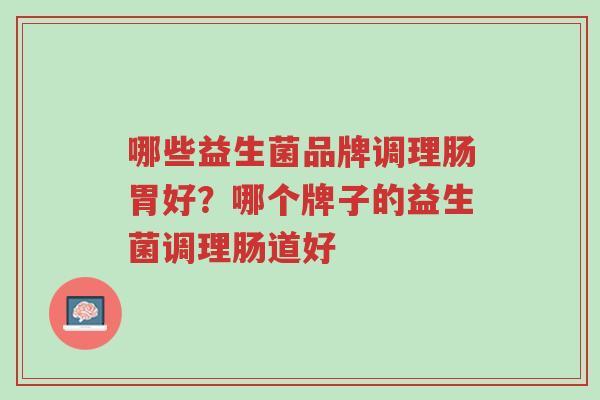 哪些益生菌品牌调理肠胃好?哪个牌子的益生菌调理肠道好-第1张图片-超越 哪些益生菌品牌调理肠胃好?哪个牌子的益生菌调理肠道好-第1张图片-超越