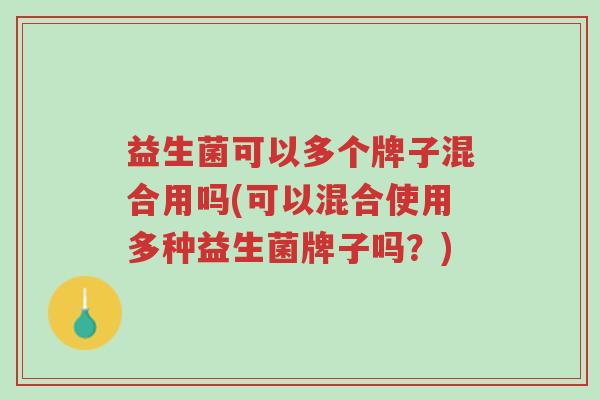 益生菌可以多个牌子混合用吗(可以混合使用多种益生菌牌子吗?)-第1张图片-超越 益生菌可以多个牌子混合用吗(可以混合使用多种益生菌牌子吗?)-第1张图片-超越