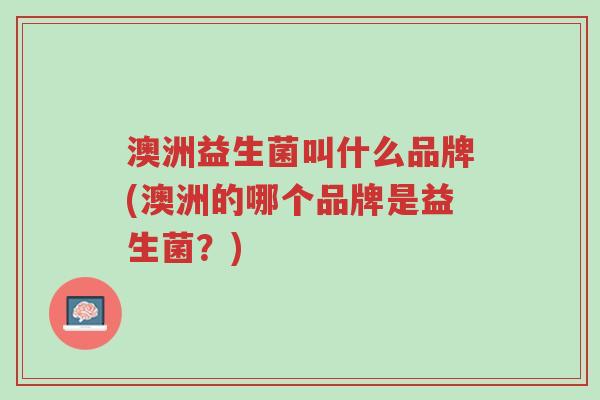 澳洲益生菌叫什么品牌(澳洲的哪个品牌是益生菌?)-第1张图片-超越 澳洲益生菌叫什么品牌(澳洲的哪个品牌是益生菌?)-第1张图片-超越