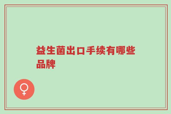 益生菌出口手续有哪些品牌-第1张图片-超越 益生菌出口手续有哪些品牌-第1张图片-超越