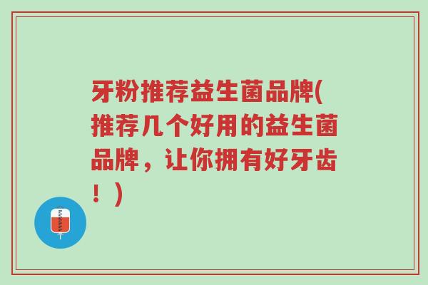 牙粉推荐益生菌品牌(推荐几个好用的益生菌品牌,让你拥有好牙齿!)-第1张图片-超越 牙粉推荐益生菌品牌(推荐几个好用的益生菌品牌,让你拥有好牙齿!)-第1张图片-超越