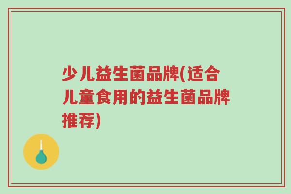 少儿益生菌品牌(适合儿童食用的益生菌品牌推荐)-第1张图片-超越