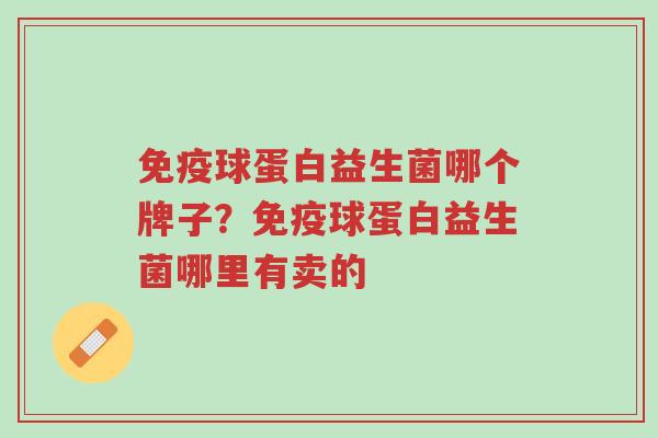 免疫球蛋白益生菌哪个牌子?免疫球蛋白益生菌哪里有卖的-第1张图片-超越 免疫球蛋白益生菌哪个牌子?免疫球蛋白益生菌哪里有卖的-第1张图片-超越