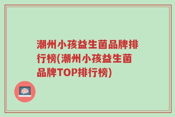 潮州小孩益生菌品牌排行榜(潮州小孩益生菌品牌TOP排行榜)-第1张图片-超越 潮州小孩益生菌品牌排行榜(潮州小孩益生菌品牌TOP排行榜)-第1张图片-超越