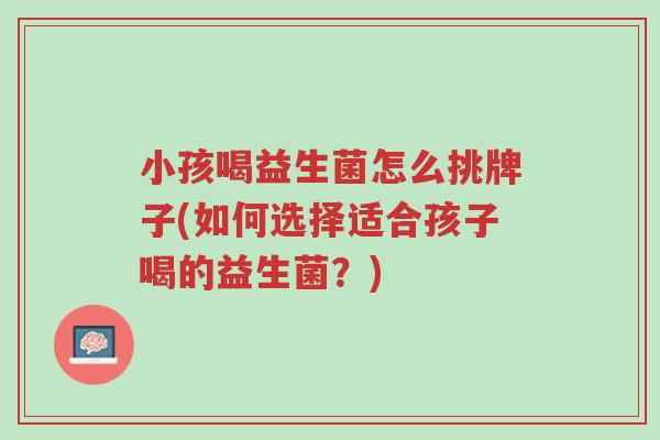 小孩喝益生菌怎么挑牌子(如何选择适合孩子喝的益生菌?)-第1张图片-超越 小孩喝益生菌怎么挑牌子(如何选择适合孩子喝的益生菌?)-第1张图片-超越