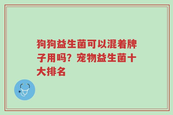 狗狗益生菌可以混着牌子用吗?宠物益生菌十大排名-第1张图片-超越 狗狗益生菌可以混着牌子用吗?宠物益生菌十大排名-第1张图片-超越