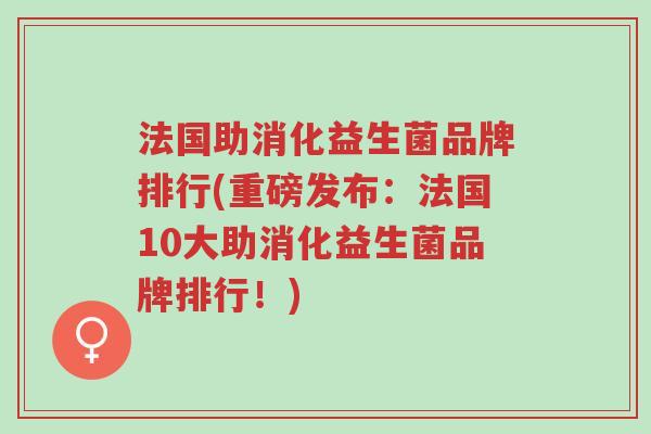 法国助消化益生菌品牌排行(重磅发布:法国10大助消化益生菌品牌排行!)-第1张图片-超越 法国助消化益生菌品牌排行(重磅发布:法国10大助消化益生菌品牌排行!)-第1张图片-超越