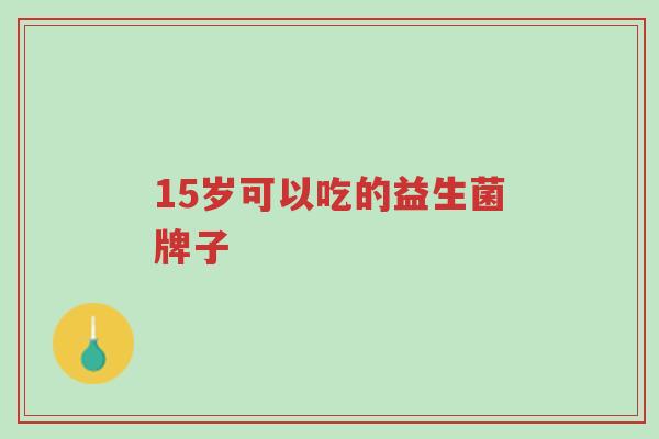 15岁可以吃的益生菌牌子-第1张图片-超越 15岁可以吃的益生菌牌子-第1张图片-超越
