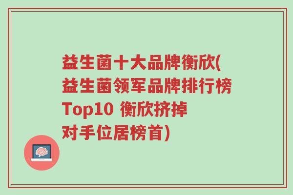 益生菌十大品牌衡欣(益生菌领军品牌排行榜Top10 衡欣挤掉对手位居榜首)-第1张图片-超越 益生菌十大品牌衡欣(益生菌领军品牌排行榜Top10 衡欣挤掉对手位居榜首)-第1张图片-超越