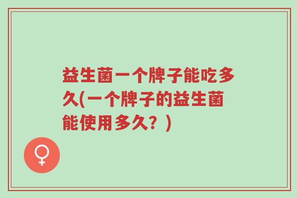 益生菌一个牌子能吃多久(一个牌子的益生菌能使用多久?)-第1张图片-超越 益生菌一个牌子能吃多久(一个牌子的益生菌能使用多久?)-第1张图片-超越
