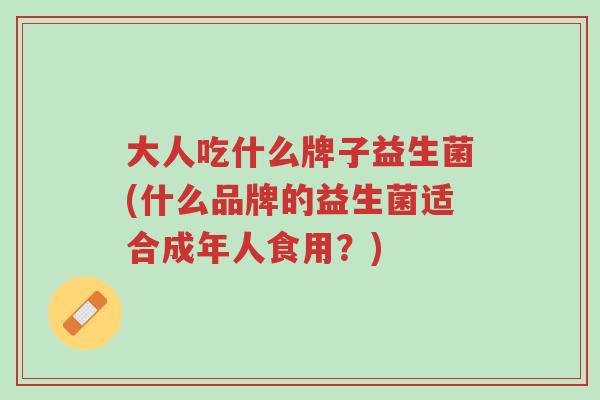 大人吃什么牌子益生菌(什么品牌的益生菌适合成年人食用？)-第1张图片-超越