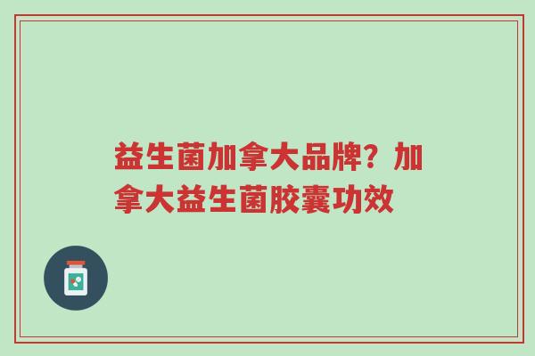 益生菌加拿大品牌？加拿大益生菌胶囊功效-第1张图片-超越