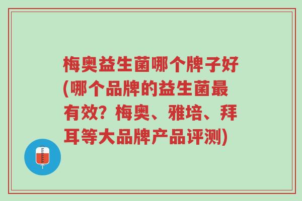 梅奥益生菌哪个牌子好(哪个品牌的益生菌最有效?梅奥、雅培、拜耳等大品牌产品评测)-第1张图片-超越 梅奥益生菌哪个牌子好(哪个品牌的益生菌最有效?梅奥、雅培、拜耳等大品牌产品评测)-第1张图片-超越