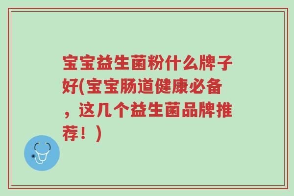 宝宝益生菌粉什么牌子好(宝宝肠道健康必备,这几个益生菌品牌推荐!)-第1张图片-超越 宝宝益生菌粉什么牌子好(宝宝肠道健康必备,这几个益生菌品牌推荐!)-第1张图片-超越