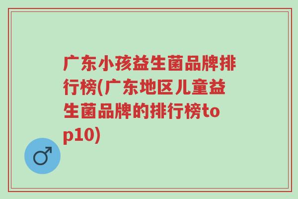 广东小孩益生菌品牌排行榜(广东地区儿童益生菌品牌的排行榜top10)-第1张图片-超越 广东小孩益生菌品牌排行榜(广东地区儿童益生菌品牌的排行榜top10)-第1张图片-超越