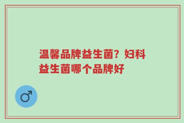 温馨品牌益生菌?妇科益生菌哪个品牌好-第1张图片-超越 温馨品牌益生菌?妇科益生菌哪个品牌好-第1张图片-超越