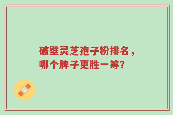 破壁灵芝孢子粉排名,哪个牌子更胜一筹?-第1张图片-超越 破壁灵芝孢子粉排名,哪个牌子更胜一筹?-第1张图片-超越