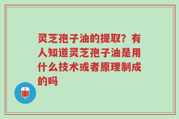 灵芝孢子油的提取?有人知道灵芝孢子油是用什么技术或者原理制成的吗-第1张图片-超越 灵芝孢子油的提取?有人知道灵芝孢子油是用什么技术或者原理制成的吗-第1张图片-超越