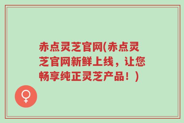赤点灵芝官网(赤点灵芝官网新鲜上线,让您畅享纯正灵芝产品!)-第1张图片-超越 赤点灵芝官网(赤点灵芝官网新鲜上线,让您畅享纯正灵芝产品!)-第1张图片-超越