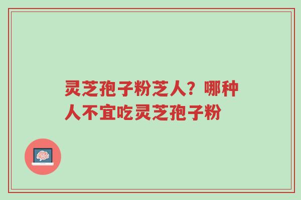 灵芝孢子粉芝人？哪种人不宜吃灵芝孢子粉-第1张图片-超越
