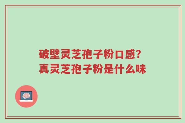 破壁灵芝孢子粉口感？真灵芝孢子粉是什么味-第1张图片-超越