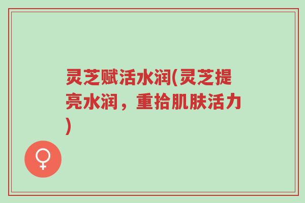 灵芝赋活水润(灵芝提亮水润,重拾肌肤活力)-第1张图片-超越 灵芝赋活水润(灵芝提亮水润,重拾肌肤活力)-第1张图片-超越