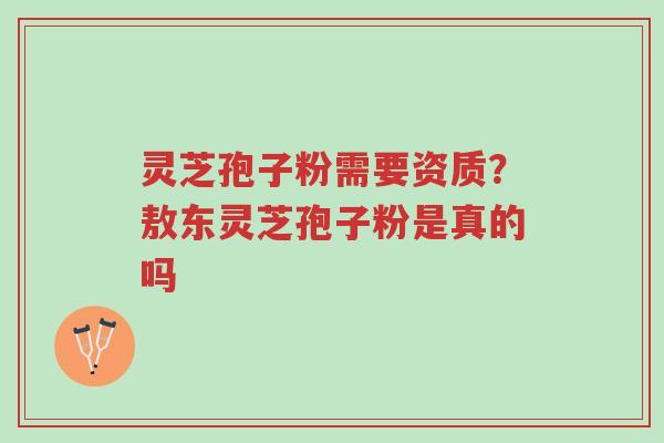 灵芝孢子粉需要资质?敖东灵芝孢子粉是真的吗-第1张图片-超越 灵芝孢子粉需要资质?敖东灵芝孢子粉是真的吗-第1张图片-超越