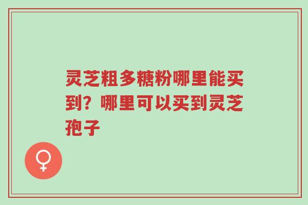 灵芝粗多糖粉哪里能买到?哪里可以买到灵芝孢子-第1张图片-超越 灵芝粗多糖粉哪里能买到?哪里可以买到灵芝孢子-第1张图片-超越