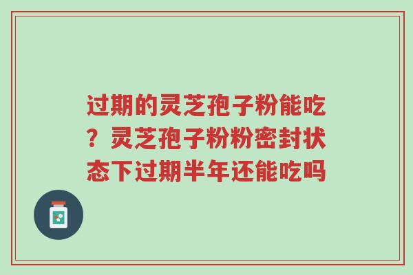 过期的灵芝孢子粉能吃?灵芝孢子粉粉密封状态下过期半年还能吃吗-第1张图片-超越 过期的灵芝孢子粉能吃?灵芝孢子粉粉密封状态下过期半年还能吃吗-第1张图片-超越